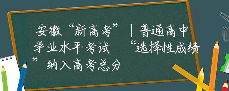 安徽“新高考”丨普通高中学业水平考试 “选择性成绩”纳入高考总分