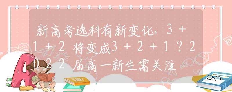 新高考选科有新变化，3+1+2将变成3+2+1？2022届高一新生需关注