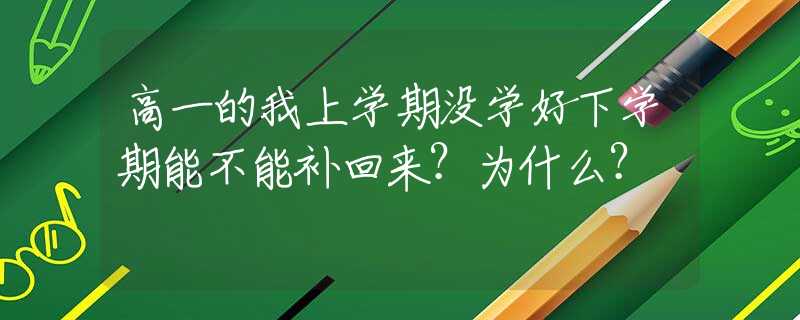 高一的我上学期没学好下学期能不能补回来？为什么？