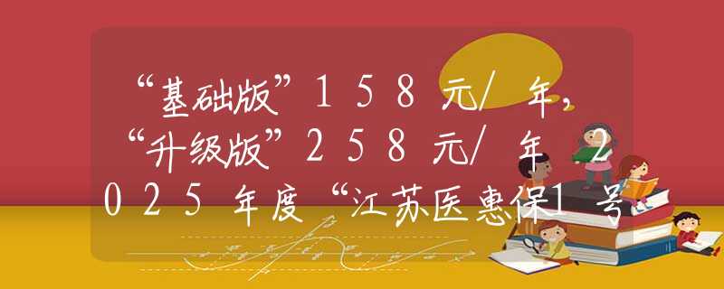 “基础版”158元/年，“升级版”258元/年 2025年度“江苏医惠保1号”发布