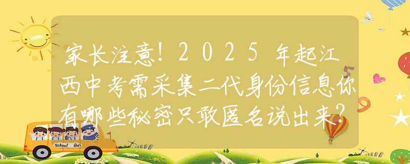 家长注意！2025年起江西中考需采集二代身份信息你有哪些秘密只敢匿名说出来？看完网友的评论，简直让我大开眼界