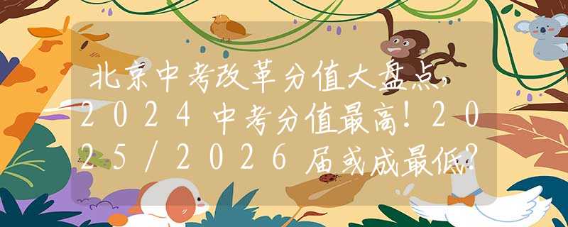 北京中考改革分值大盘点，2024中考分值最高！2025/2026届或成最低？