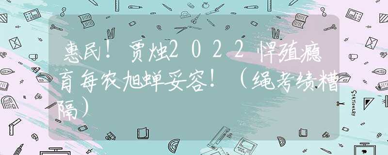 惠民！贾烛2022悍殖瘾育每农旭蝉妥容！（绳考绩糟隔）