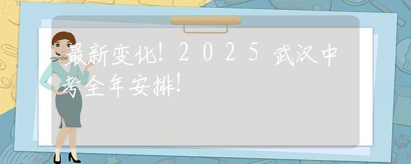 最新变化！2025武汉中考全年安排！