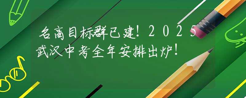 名高目标群已建！2025武汉中考全年安排出炉！