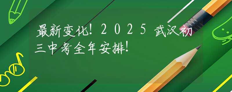 最新变化！2025武汉初三中考全年安排！