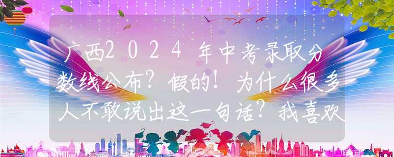 广西2024年中考录取分数线公布？假的！为什么很多人不敢说出这一句话？我喜欢你