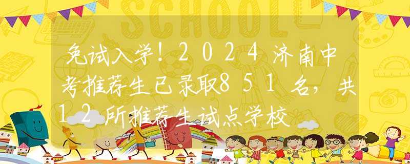 免试入学！2024济南中考推荐生已录取851名，共12所推荐生试点学校