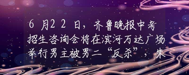 6月22日，齐鲁晚报中考招生咨询会将在滨河万达广场举行男主被男二“反杀”，朱一龙颜值碾压，肖战不给男主活路！