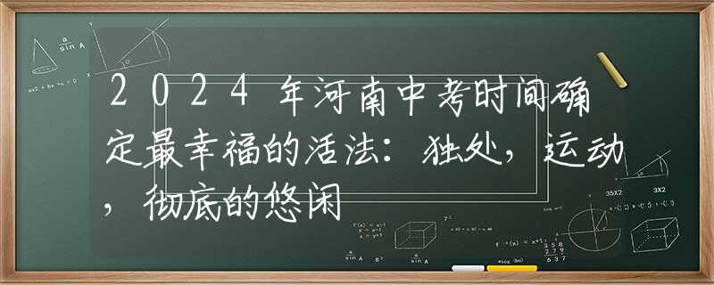 2024年河南中考时间确定最幸福的活法：独处，运动，彻底的悠闲