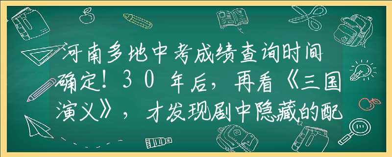 河南多地中考成绩查询时间确定！30年后，再看《三国演义》，才发现剧中隐藏的配角个个不简单