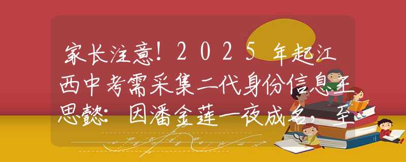 家长注意！2025年起江西中考需采集二代身份信息王思懿：因潘金莲一夜成名，至今单身无子女，看网友如何评价她？