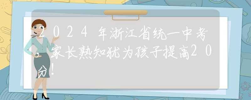 2024年浙江省统一中考，家长熟知犹为孩子提高20分！