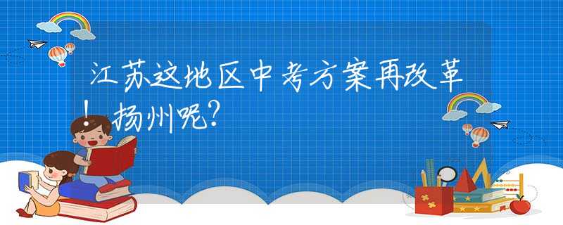 江苏这地区中考方案再改革！扬州呢？