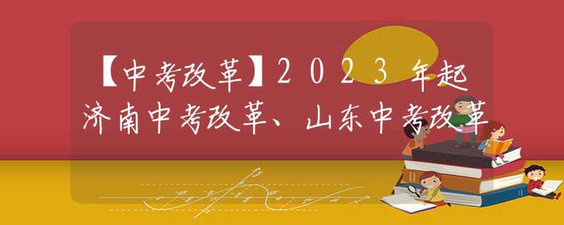 【中考改革】2023年起济南中考改革、山东中考改革