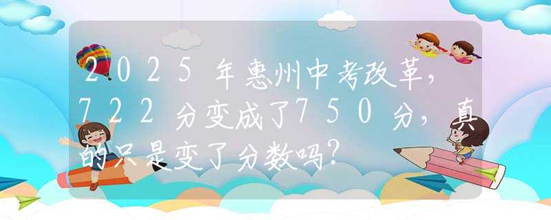 2025年惠州中考改革，722分变成了750分，真的只是变了分数吗？