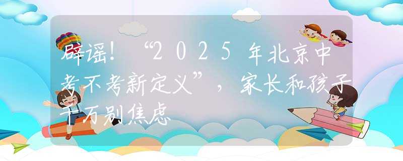 辟谣！“2025年北京中考不考新定义”，家长和孩子千万别焦虑