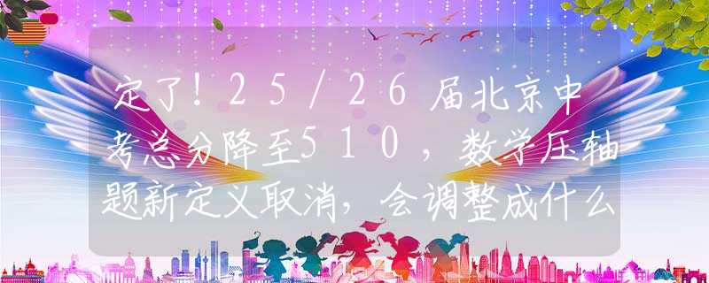 定了！25/26届北京中考总分降至510，数学压轴题新定义取消，会调整成什么题型呢？去理想高中？新初三的同学该如何提前规划呢？