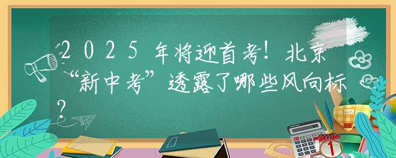 2025年将迎首考！北京“新中考”透露了哪些风向标？