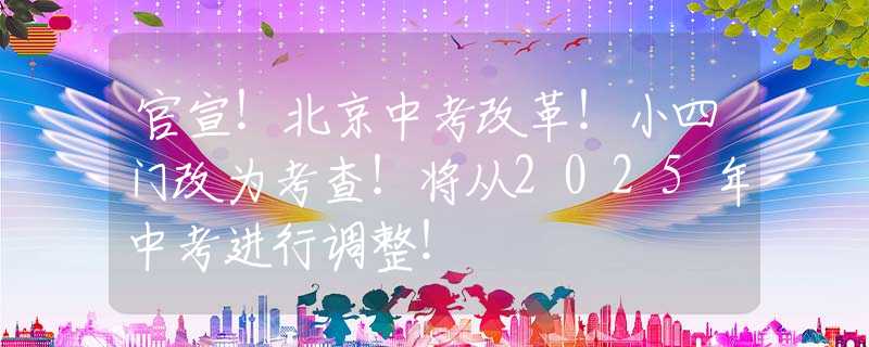 官宣！北京中考改革！小四门改为考查！将从2025年中考进行调整！