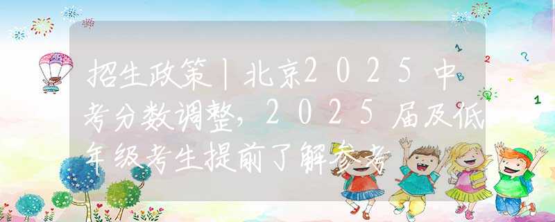 招生政策丨北京2025中考分数调整，2025届及低年级考生提前了解参考