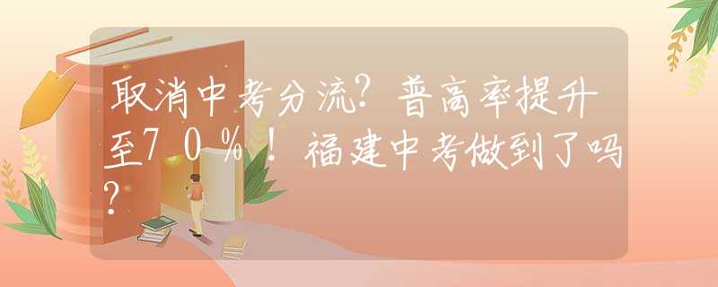 取消中考分流？普高率提升至70%！福建中考做到了吗？