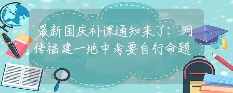 最新国庆补课通知来了；网传福建一地中考要自行命题