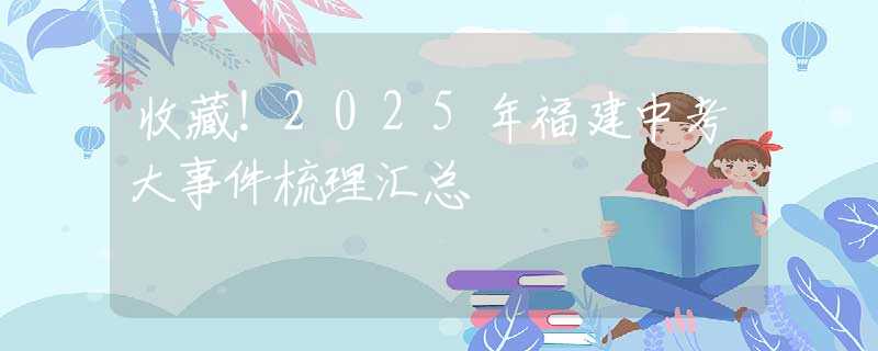 收藏！2025年福建中考大事件梳理汇总