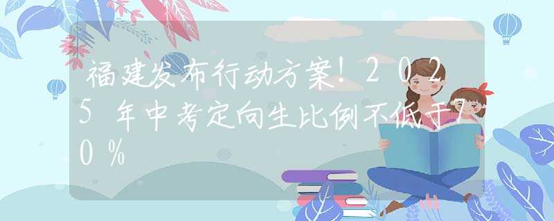 福建发布行动方案！2025年中考定向生比例不低于70%