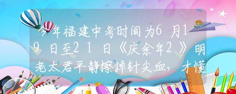 今年福建中考时间为6月19日至21日《庆余年2》明老太君平静擦掉针尖血，才懂她会落得个被亲儿子背叛的下场