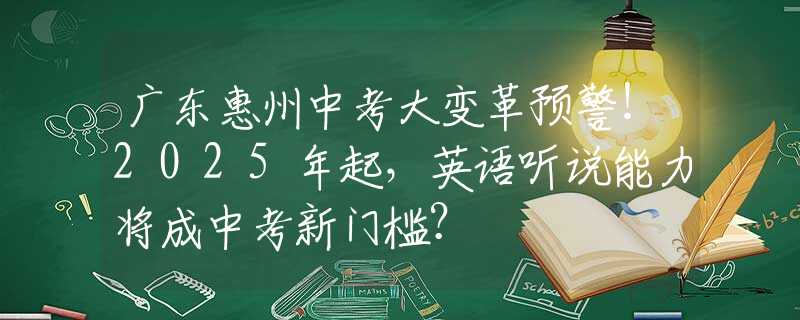 广东惠州中考大变革预警！2025年起，英语听说能力将成中考新门槛？