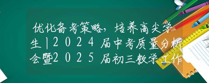 优化备考策略，培养高尖学生丨2024届中考质量分析会暨2025届初三教学工作会议