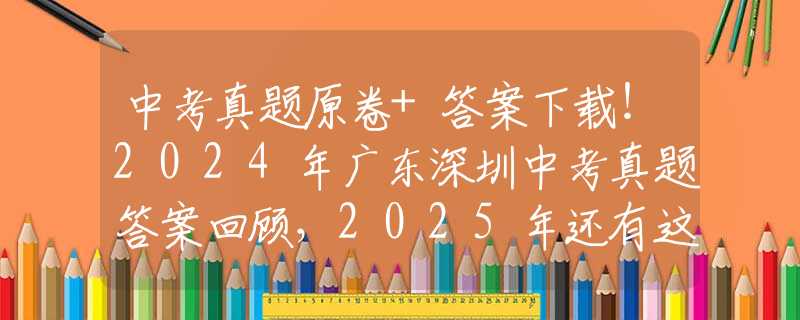 中考真题原卷+答案下载！2024年广东深圳中考真题答案回顾，2025年还有这些变化！