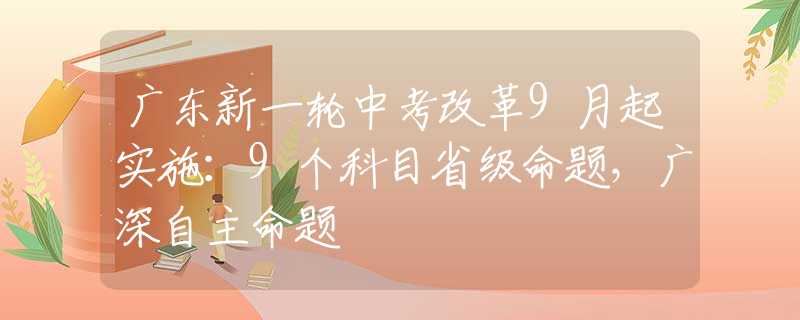 广东新一轮中考改革9月起实施：9个科目省级命题，广深自主命题