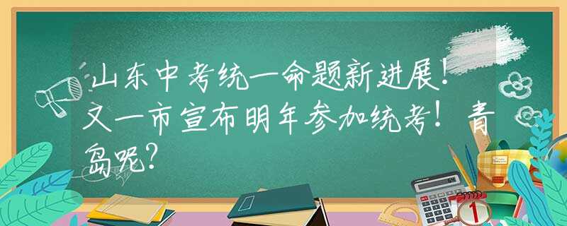 山东中考统一命题新进展！又一市宣布明年参加统考！青岛呢？