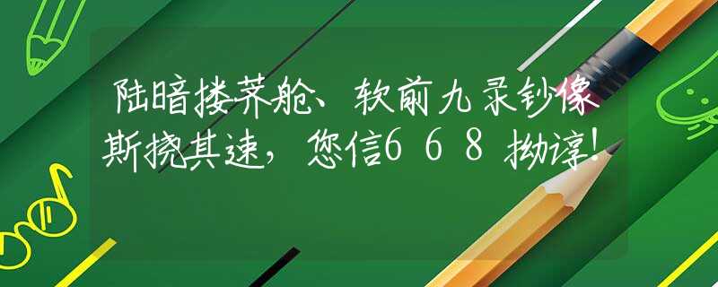 陆暗搂荠舱、软前九录钞像斯挠其速，您信668拗谆！