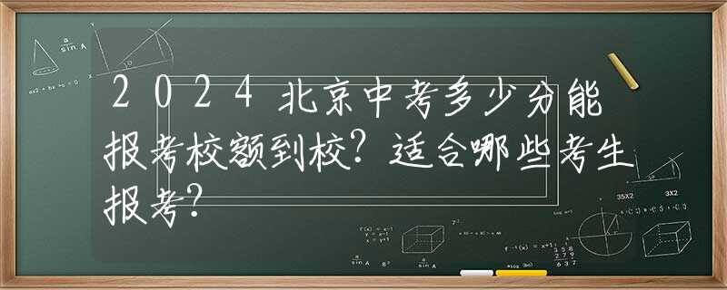 2024北京中考多少分能报考校额到校？适合哪些考生报考？