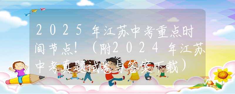 2025年江苏中考重点时间节点！（附2024年江苏中考真题试卷与答案下载）