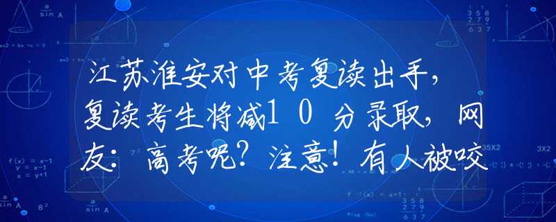 江苏淮安对中考复读出手，复读考生将减10分录取，网友：高考呢？注意！有人被咬一口就昏迷休克，这些措施有效