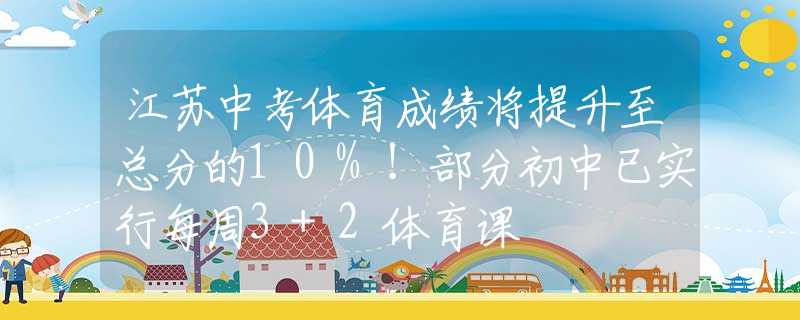 江苏中考体育成绩将提升至总分的10%！部分初中已实行每周3+2体育课