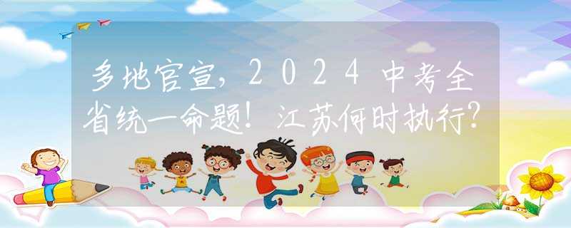 多地官宣，2024中考全省统一命题！江苏何时执行？