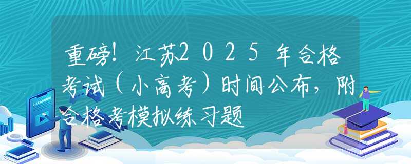 重磅！江苏2025年合格考试（小高考）时间公布，附合格考模拟练习题