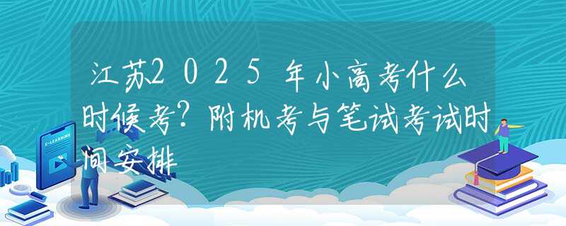 江苏2025年小高考什么时候考？附机考与笔试考试时间安排