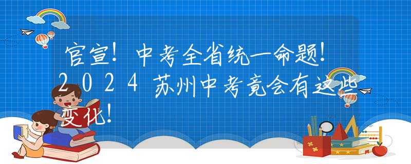 官宣！中考全省统一命题！2024苏州中考竟会有这些变化！