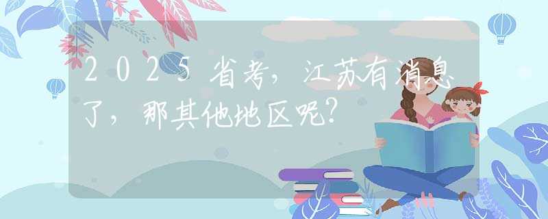 2025省考，江苏有消息了，那其他地区呢？