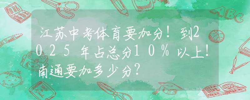 江苏中考体育要加分！到2025年占总分10%以上！南通要加多少分？