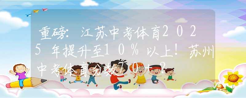 重磅：江苏中考体育2025年提升至10%以上！苏州中考体育分数70+？