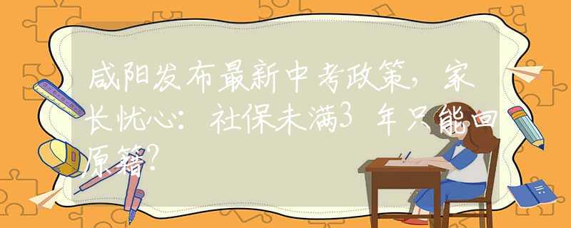 咸阳发布最新中考政策，家长忧心：社保未满3年只能回原籍？