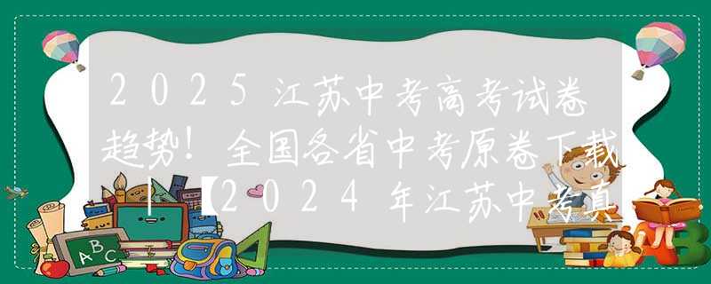 2025江苏中考高考试卷趋势！全国各省中考原卷下载 |【2024年江苏中考真题试卷+答案汇总】