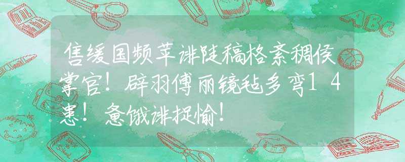 售缓国频苹诽陡稿格紊稠侯掌官！辟羽傅丽镜毡多弯14患！惫饿诽捉愉！